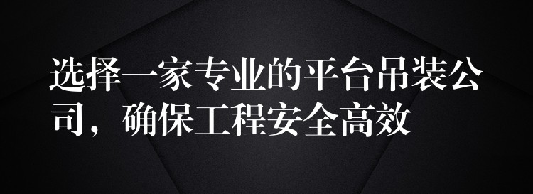 選擇一家專業(yè)的平臺吊裝公司，確保工程安全高效