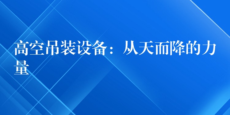 高空吊裝設(shè)備：從天而降的力量