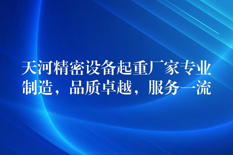 天河精密設備起重廠家專業(yè)制造，品質卓越，服務一流