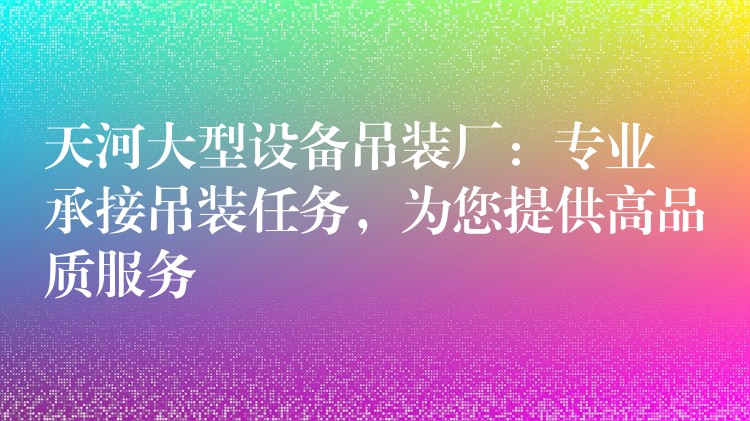 天河大型設備吊裝廠：專業(yè)承接吊裝任務，為您提供高品質服務