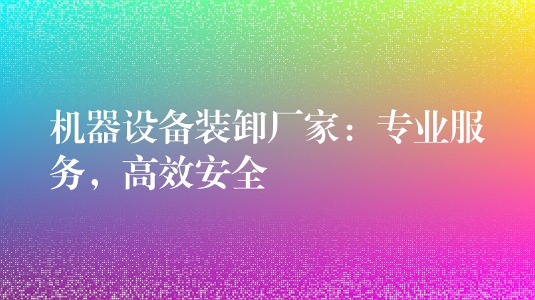 機器設(shè)備裝卸廠家：專業(yè)服務，高效安全