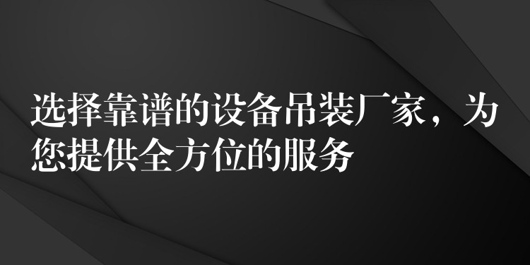 選擇靠譜的設(shè)備吊裝廠家，為您提供全方位的服務(wù)