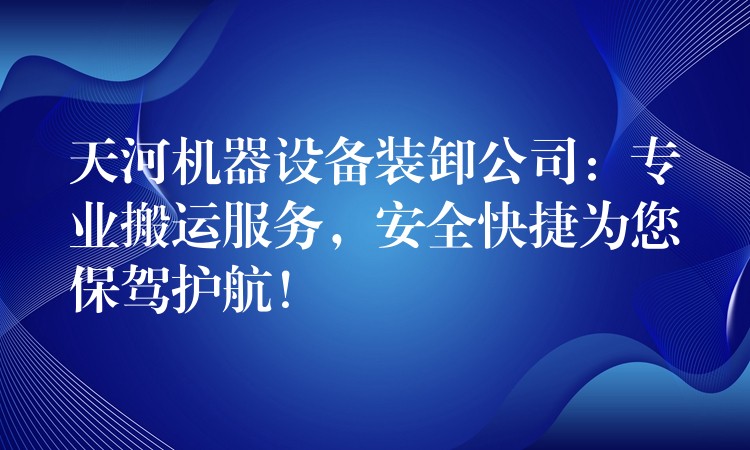 天河機器設備裝卸公司：專業(yè)搬運服務，安全快捷為您保駕護航！