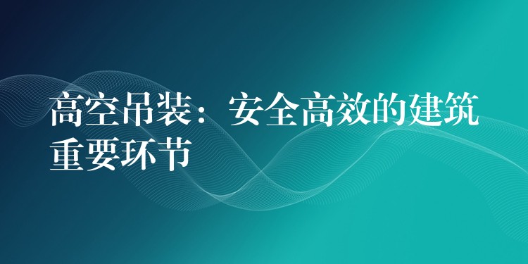 高空吊裝：安全高效的建筑重要環(huán)節(jié)