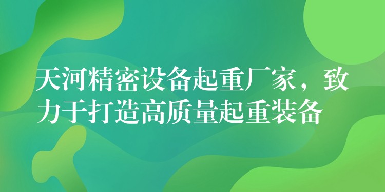 天河精密設(shè)備起重廠家，致力于打造高質(zhì)量起重裝備