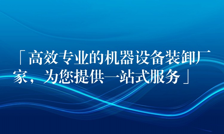 「高效專業(yè)的機(jī)器設(shè)備裝卸廠家，為您提供一站式服務(wù)」