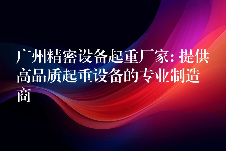 廣州精密設備起重廠家: 提供高品質起重設備的專業(yè)制造商