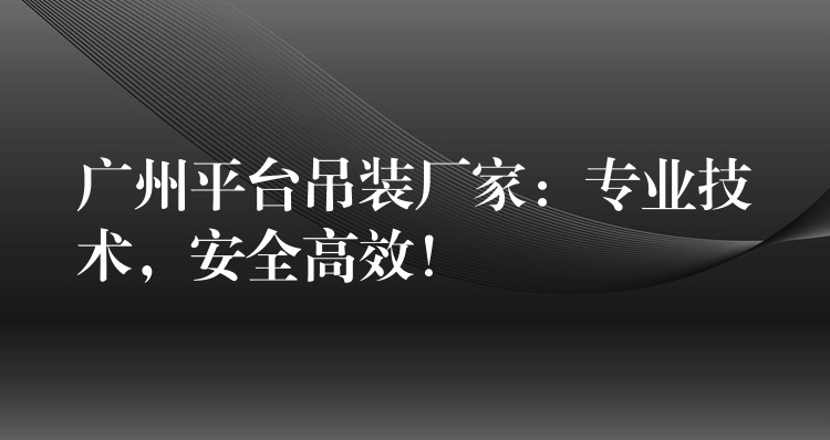 廣州平臺吊裝廠家：專業(yè)技術(shù)，安全高效！