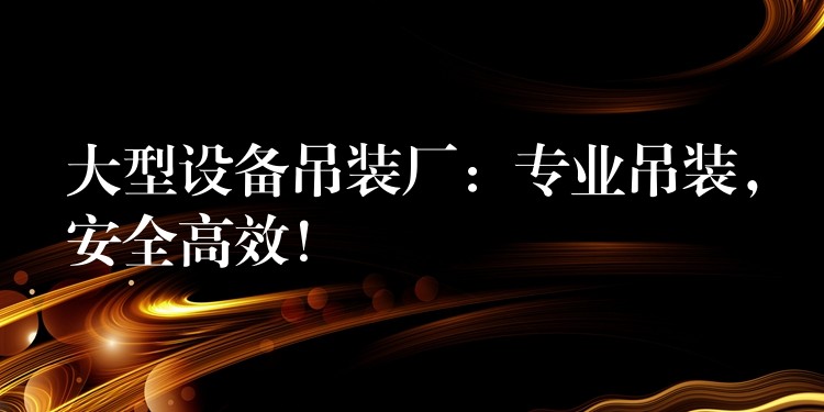 大型設(shè)備吊裝廠：專業(yè)吊裝，安全高效！