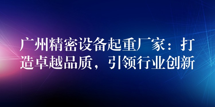 廣州精密設(shè)備起重廠家：打造卓越品質(zhì)，引領(lǐng)行業(yè)創(chuàng)新