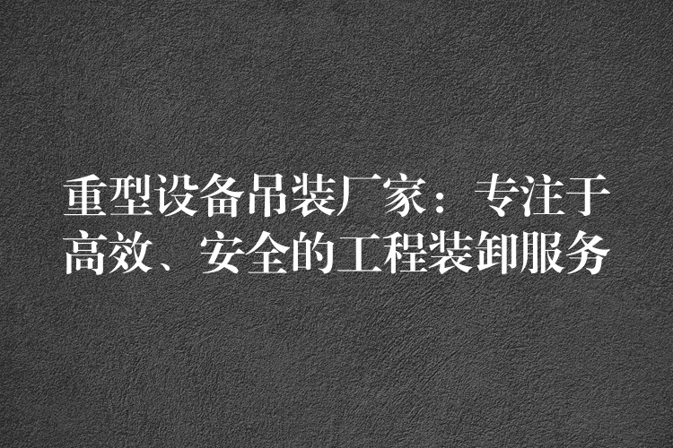 重型設(shè)備吊裝廠家：專注于高效、安全的工程裝卸服務(wù)