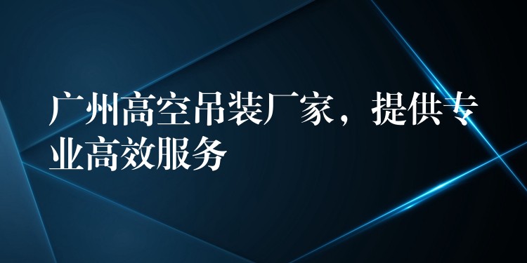 廣州高空吊裝廠家，提供專業(yè)高效服務(wù)