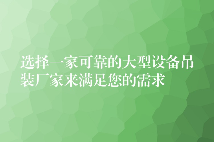 選擇一家可靠的大型設備吊裝廠家來滿足您的需求