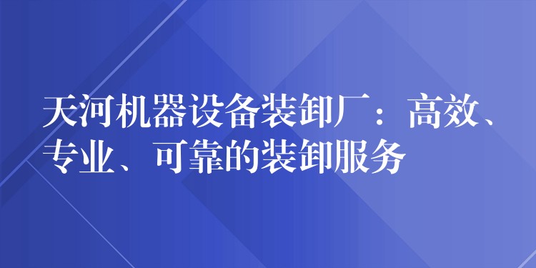 天河機(jī)器設(shè)備裝卸廠：高效、專業(yè)、可靠的裝卸服務(wù)