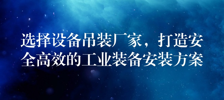 選擇設(shè)備吊裝廠家，打造安全高效的工業(yè)裝備安裝方案