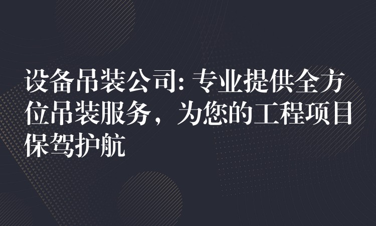 設(shè)備吊裝公司: 專業(yè)提供全方位吊裝服務(wù)，為您的工程項(xiàng)目保駕護(hù)航