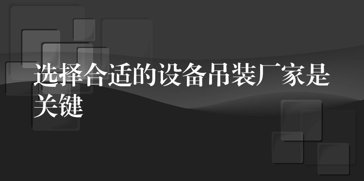 選擇合適的設(shè)備吊裝廠家是關(guān)鍵