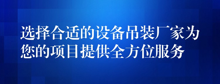 選擇合適的設(shè)備吊裝廠家為您的項(xiàng)目提供全方位服務(wù)