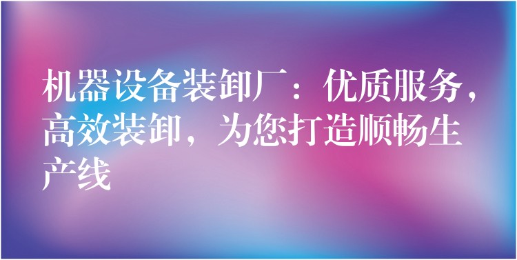 機器設(shè)備裝卸廠：優(yōu)質(zhì)服務(wù)，高效裝卸，為您打造順暢生產(chǎn)線