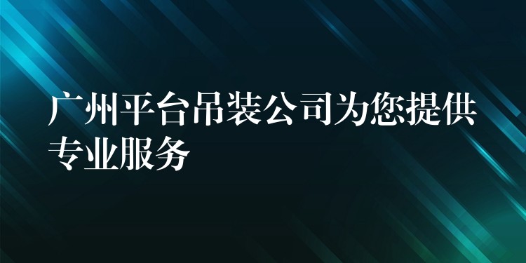 廣州平臺(tái)吊裝公司為您提供專業(yè)服務(wù)