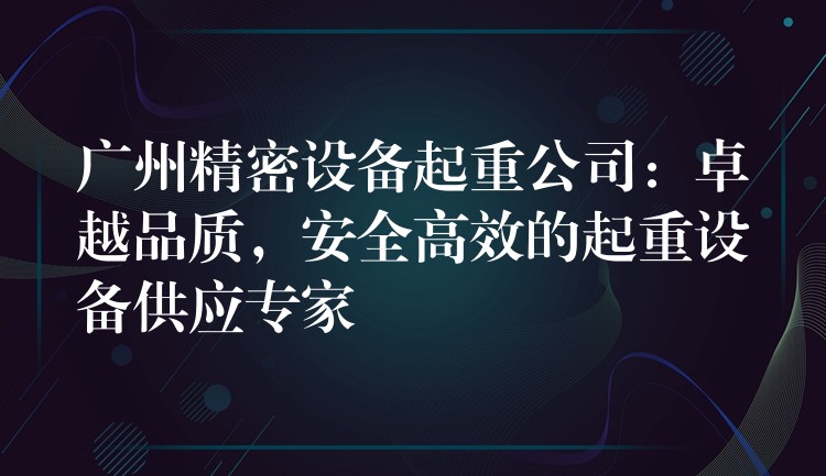 廣州精密設備起重公司：卓越品質，安全高效的起重設備供應專家