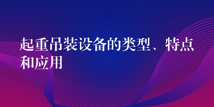 起重吊裝設(shè)備的類型、特點(diǎn)和應(yīng)用