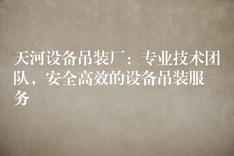 天河設(shè)備吊裝廠：專業(yè)技術(shù)團(tuán)隊(duì)，安全高效的設(shè)備吊裝服務(wù)