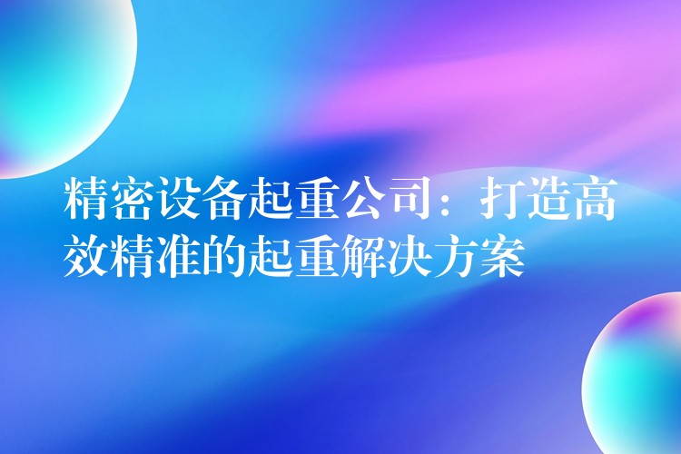 精密設備起重公司：打造高效精準的起重解決方案