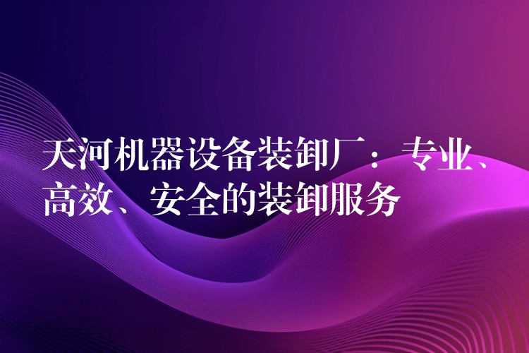 天河機(jī)器設(shè)備裝卸廠：專業(yè)、高效、安全的裝卸服務(wù)