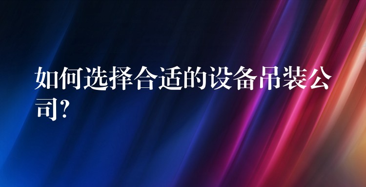 如何選擇合適的設(shè)備吊裝公司？