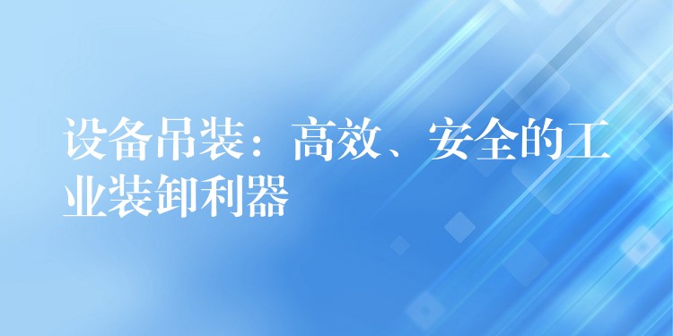 設備吊裝：高效、安全的工業(yè)裝卸利器