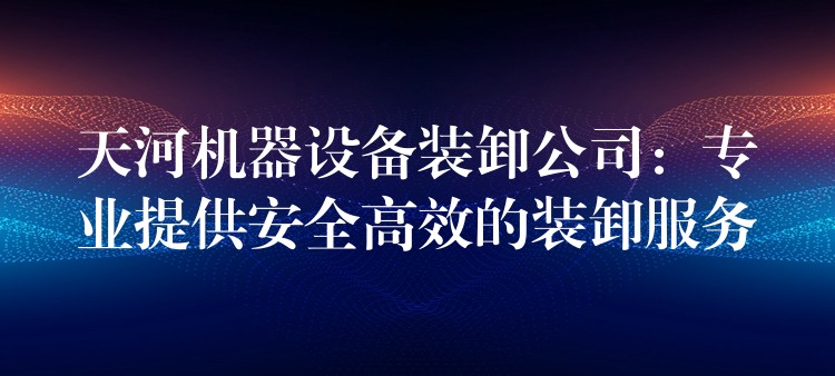 天河機(jī)器設(shè)備裝卸公司：專業(yè)提供安全高效的裝卸服務(wù)