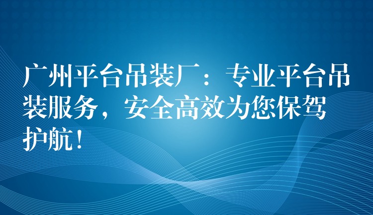 廣州平臺(tái)吊裝廠：專業(yè)平臺(tái)吊裝服務(wù)，安全高效為您保駕護(hù)航！