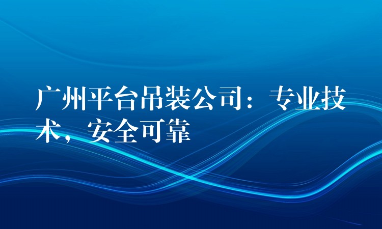 廣州平臺(tái)吊裝公司：專業(yè)技術(shù)，安全可靠