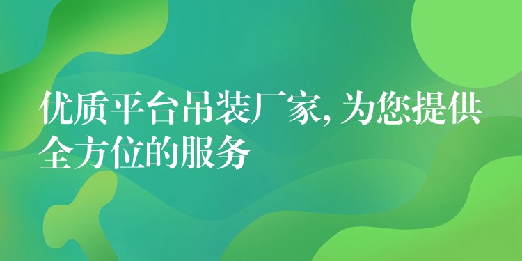 優(yōu)質(zhì)平臺吊裝廠家, 為您提供全方位的服務