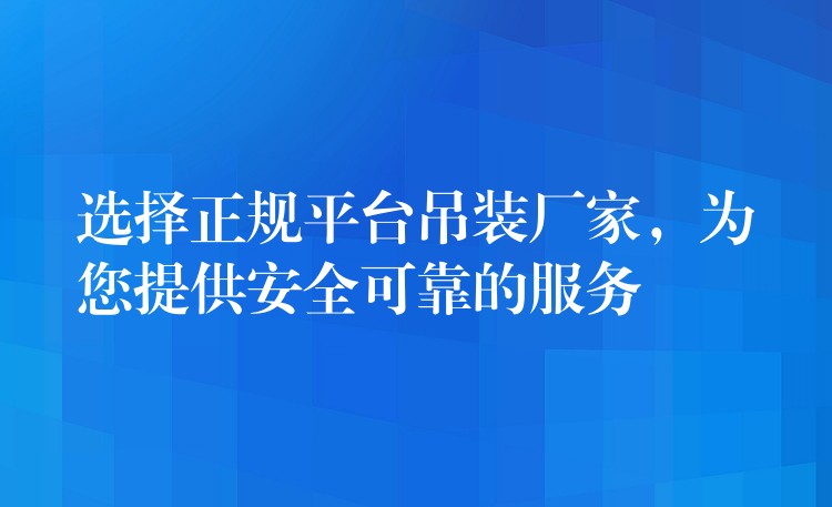 選擇正規(guī)平臺吊裝廠家，為您提供安全可靠的服務(wù)