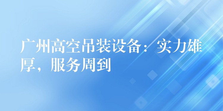 廣州高空吊裝設(shè)備：實力雄厚，服務(wù)周到