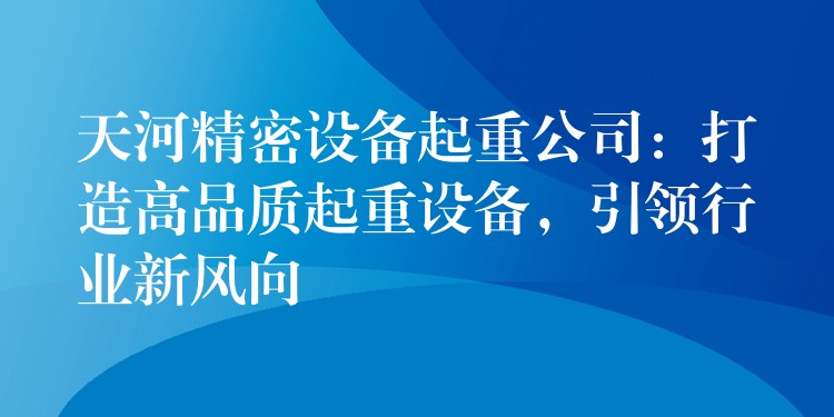 天河精密設(shè)備起重公司：打造高品質(zhì)起重設(shè)備，引領(lǐng)行業(yè)新風向