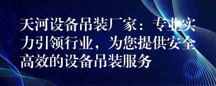 天河設備吊裝廠家：專業(yè)實力引領行業(yè)，為您提供安全高效的設備吊裝服務