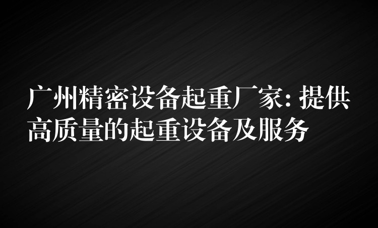 廣州精密設(shè)備起重廠家: 提供高質(zhì)量的起重設(shè)備及服務(wù)