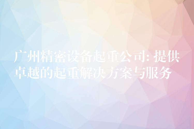 廣州精密設備起重公司: 提供卓越的起重解決方案與服務