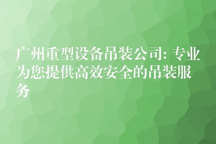 廣州重型設(shè)備吊裝公司: 專(zhuān)業(yè)為您提供高效安全的吊裝服務(wù)