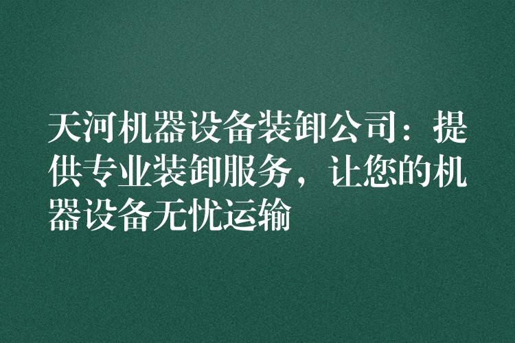 天河機(jī)器設(shè)備裝卸公司：提供專業(yè)裝卸服務(wù)，讓您的機(jī)器設(shè)備無憂運(yùn)輸