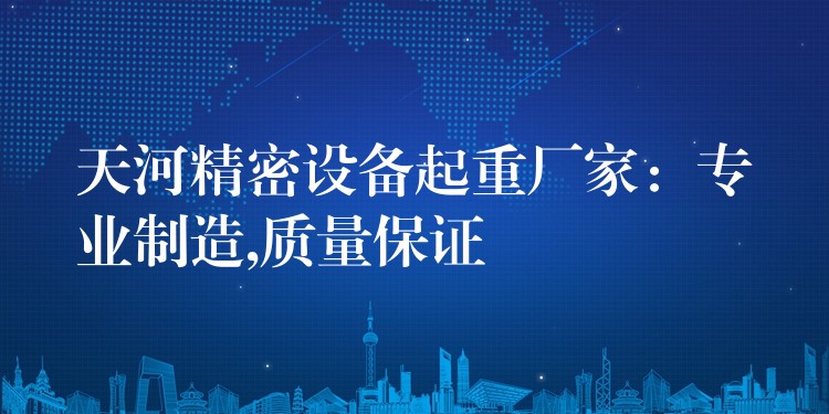 天河精密設(shè)備起重廠家：專業(yè)制造,質(zhì)量保證