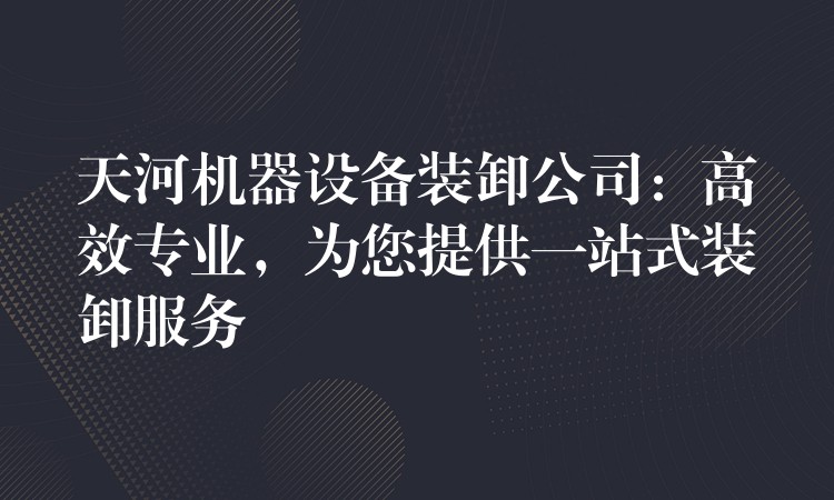 天河機(jī)器設(shè)備裝卸公司：高效專業(yè)，為您提供一站式裝卸服務(wù)