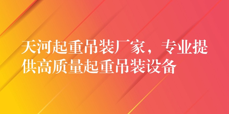 天河起重吊裝廠家，專業(yè)提供高質(zhì)量起重吊裝設(shè)備