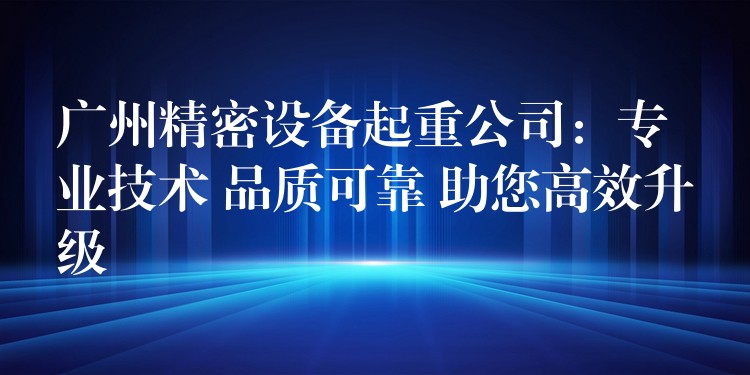 廣州精密設(shè)備起重公司：專(zhuān)業(yè)技術(shù) 品質(zhì)可靠 助您高效升級(jí)