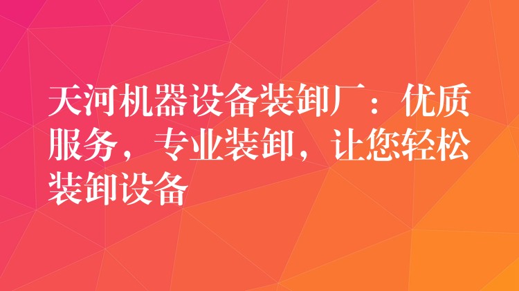 天河機器設備裝卸廠：優(yōu)質服務，專業(yè)裝卸，讓您輕松裝卸設備