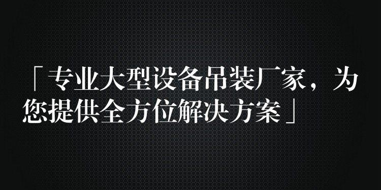 「專業(yè)大型設備吊裝廠家，為您提供全方位解決方案」