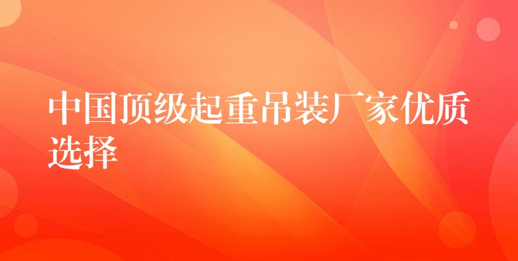 中國(guó)頂級(jí)起重吊裝廠家優(yōu)質(zhì)選擇